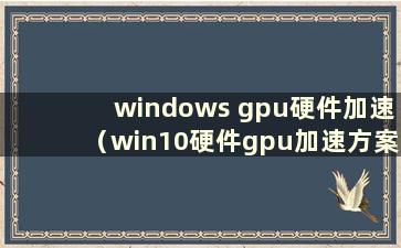 windows gpu硬件加速（win10硬件gpu加速方案）